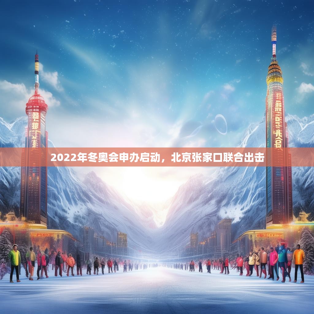 2022年冬奥会申办启动，北京张家口联合出击