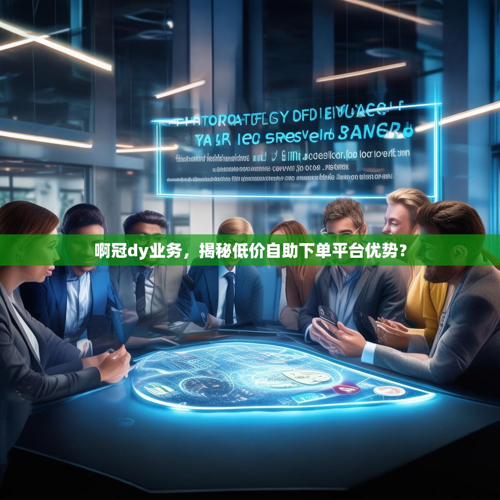 啊冠dy业务，揭秘低价自助下单平台优势？