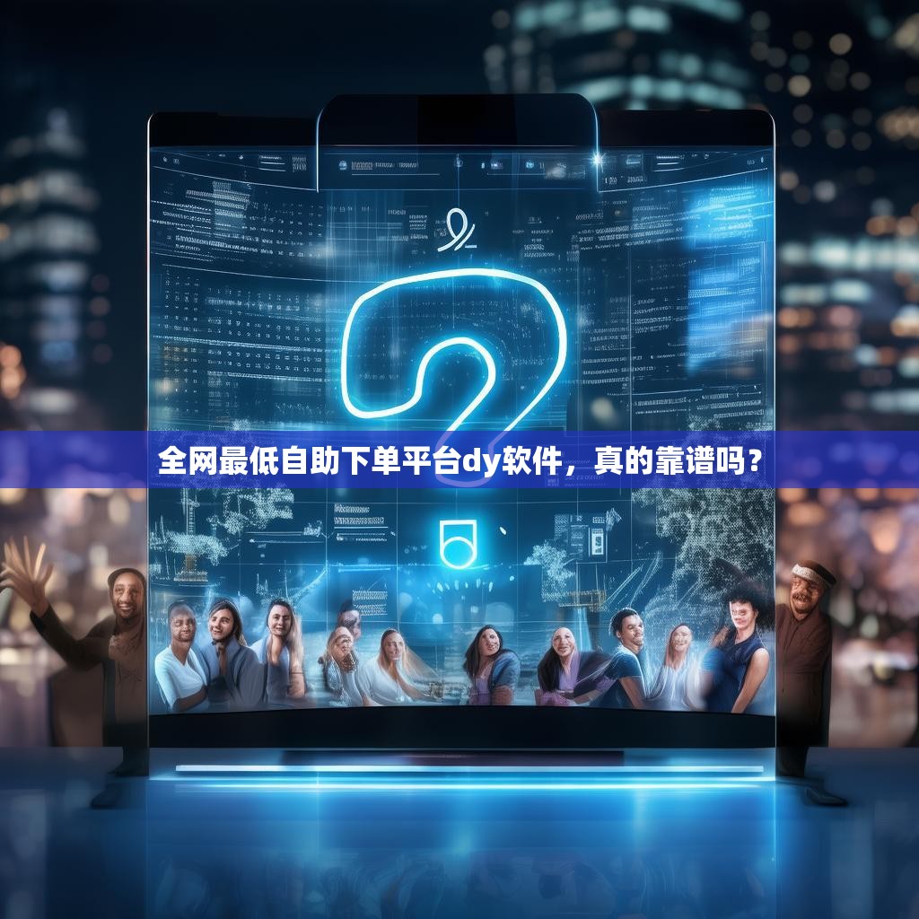 全网最低自助下单平台dy软件,真的靠谱吗?