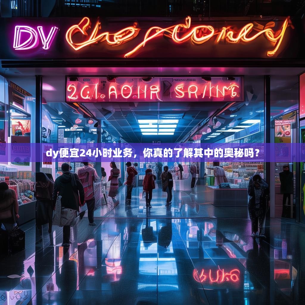 dy便宜24小时业务,你真的了解其中的奥秘吗?