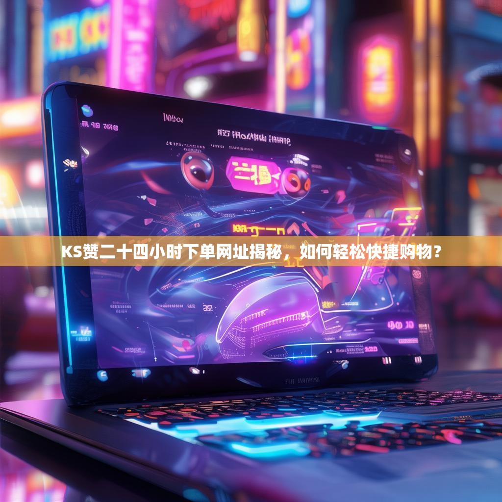 KS赞二十四小时下单网址揭秘,如何轻松快捷购物?