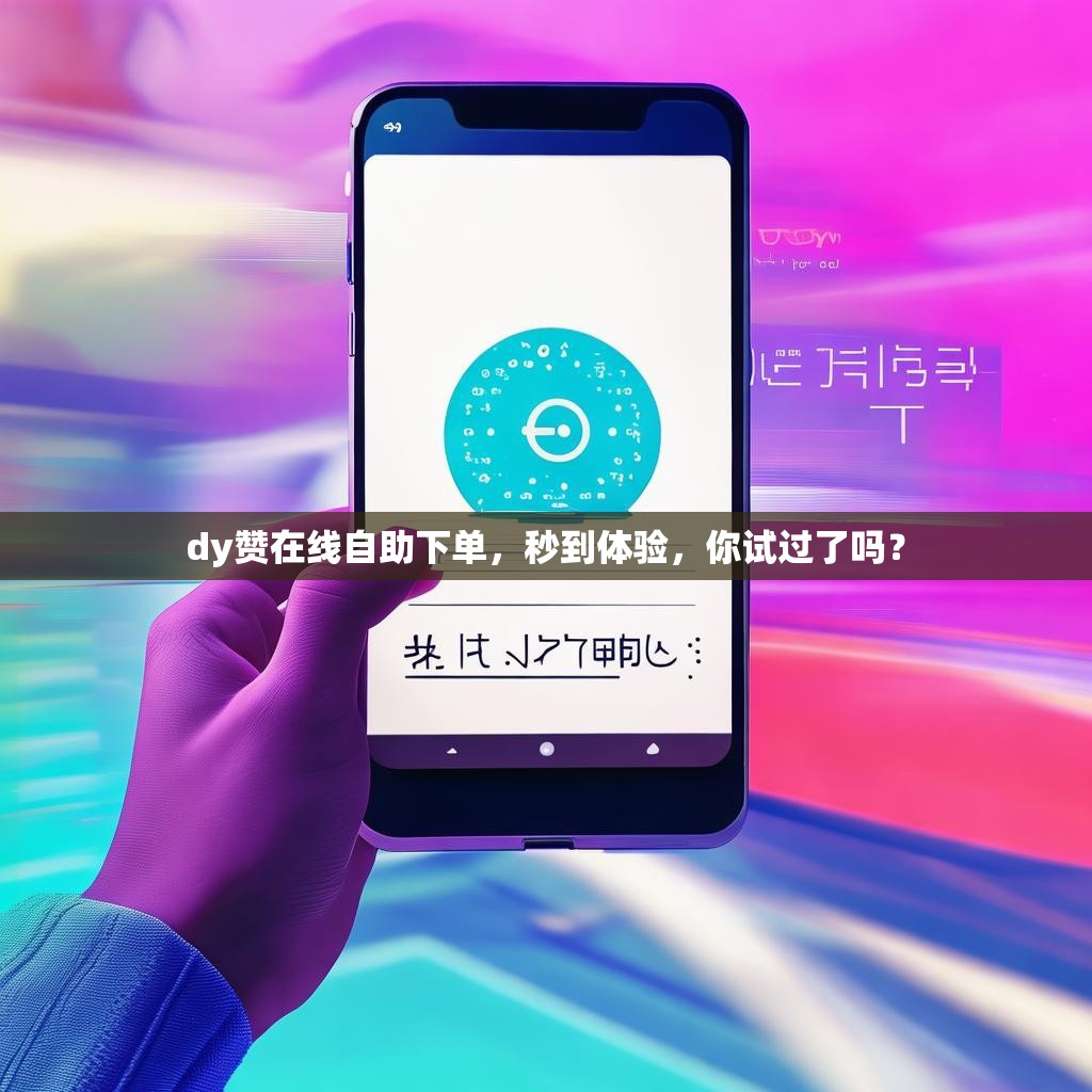 dy赞在线自助下单,秒到体验,你试过了吗?