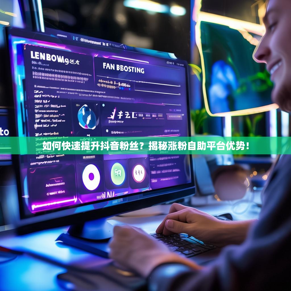 如何快速提升抖音粉丝?揭秘涨粉自助平台优势!