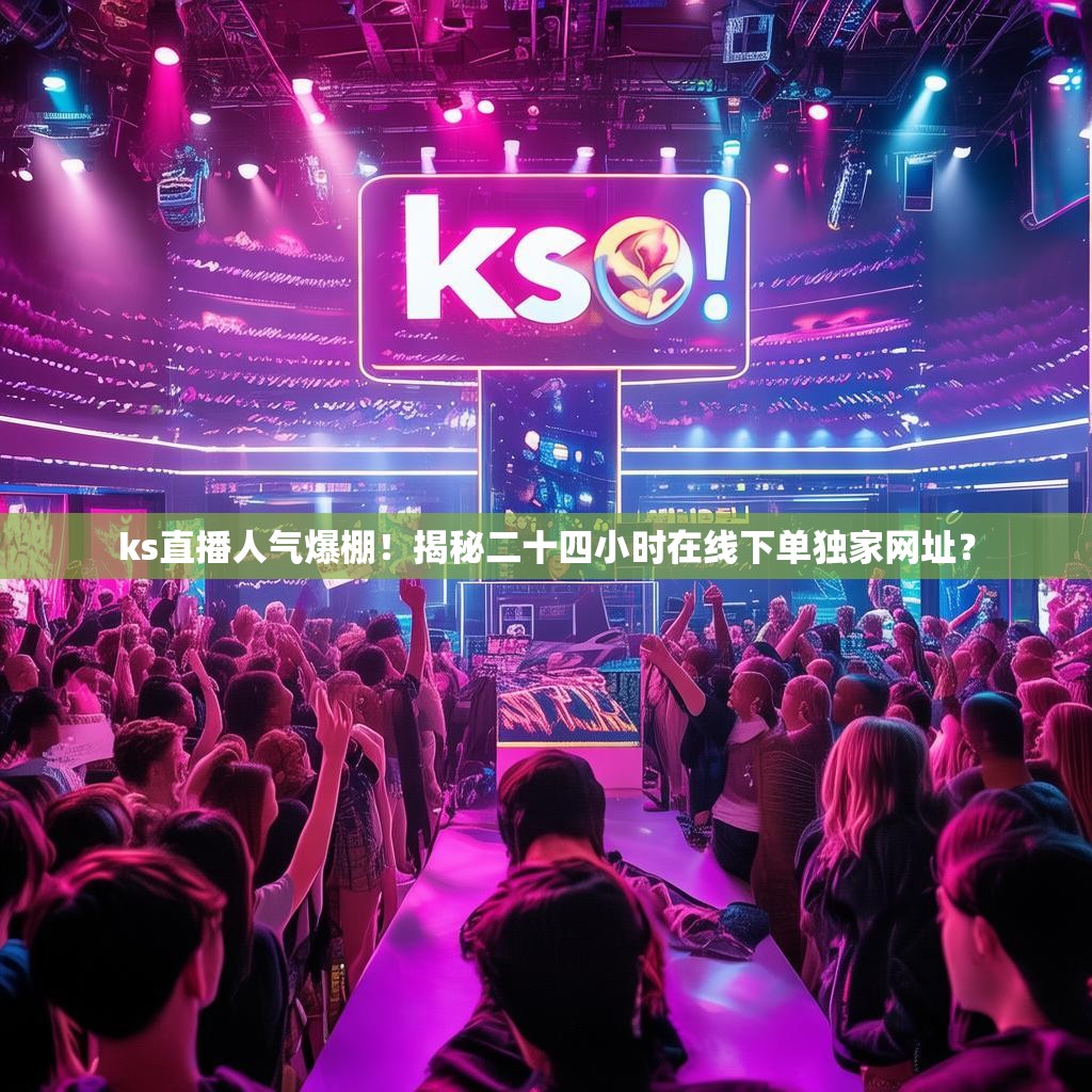 ks直播人气爆棚!揭秘二十四小时在线下单独家网址?