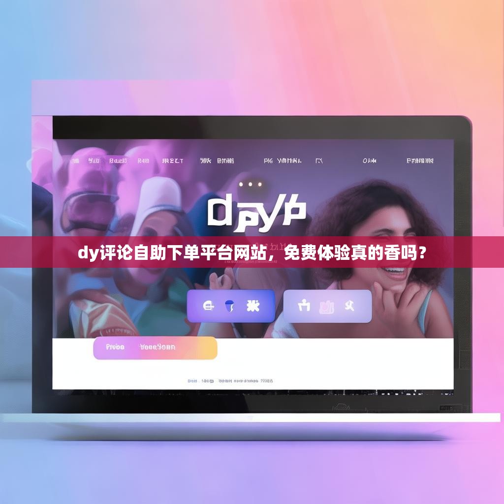 dy评论自助下单平台网站,免费体验真的香吗?